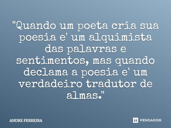 "Quando um poeta cria sua poesia e' um alquimista das palavras e sentimentos, mas quando declama a poesia e' um verdadeiro tradutor de almas."... Frase de André Ferreira.