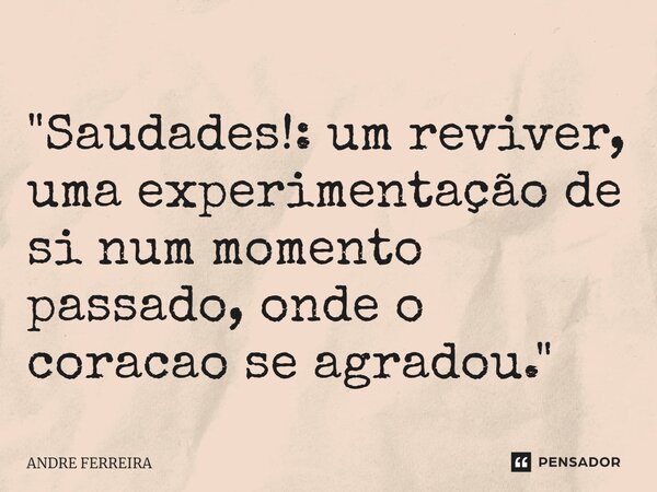 ⁠"Saudades!: um reviver, uma experimentação de si num momento passado, onde o coração se agradou."... Frase de André Ferreira.