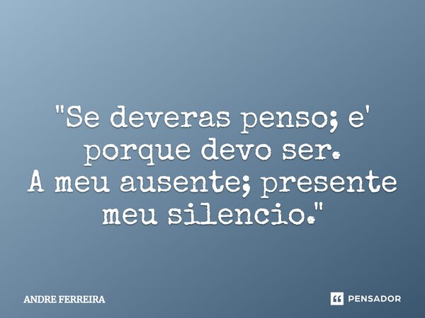 ⁠ "Se deveras penso; e' porque devo ser. A meu ausente; presente meu silencio."... Frase de André Ferreira.