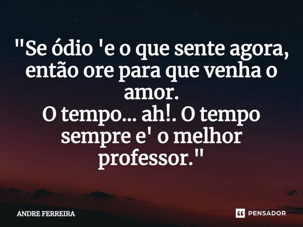 ⁠"Se ódio 'e o que sente agora, então ore para que venha o amor. O tempo... ah!. O tempo sempre e' o melhor professor."... Frase de André Ferreira.