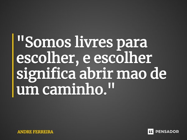 ⁠"Somos livres para escolher, e escolher significa abrir mão de um caminho."... Frase de André Ferreira.