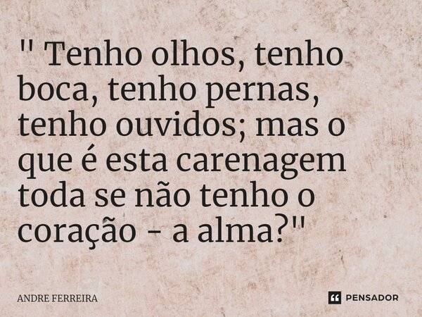 ⁠" Tenho olhos, tenho boca, tenho pernas, tenho ouvidos; mas o que é esta carenagem toda se não tenho o coração - a alma?"... Frase de André Ferreira.