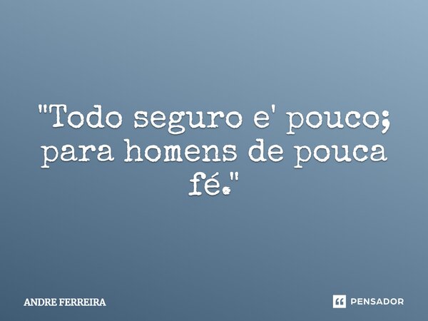 ⁠"Todo seguro e' pouco; para homens de pouca fé."... Frase de André Ferreira.