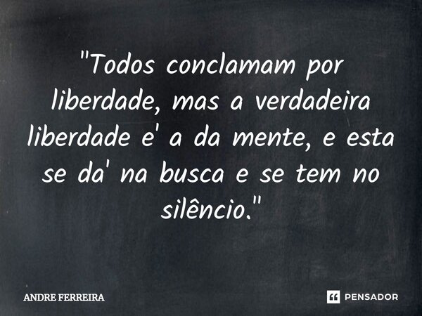 ⁠"Todos conclamam por liberdade, mas a verdadeira liberdade e' a da mente, e esta se da' na busca e se tem no silêncio."... Frase de André Ferreira.