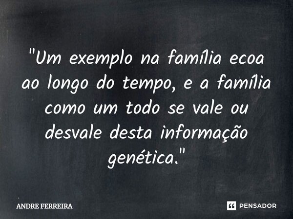 ⁠"Um exemplo na família ecoa ao longo do tempo, e a família como um todo se vale ou desvale desta informação genética."... Frase de André Ferreira.