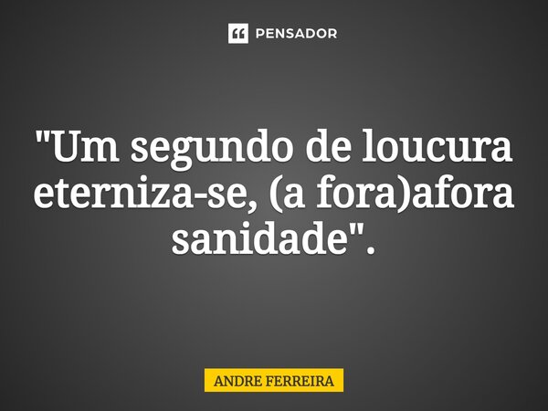 ⁠"Um segundo de loucura eterniza-se, (a fora)afora sanidade".... Frase de André Ferreira.