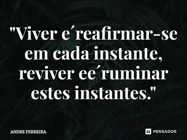 "⁠Viver e´reafirmar-se em cada instante, reviver e´ruminar estes instantes."... Frase de André Ferreira.