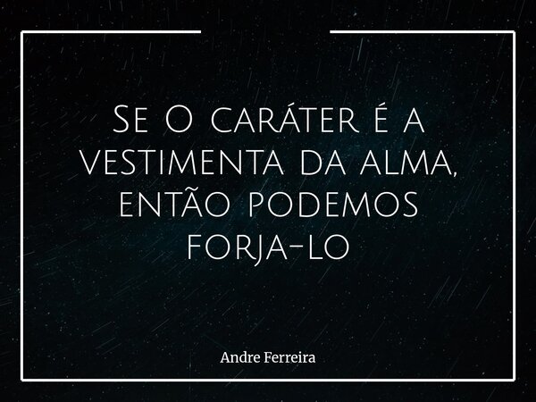 Se O caráter é a vestimenta da alma, então podemos forja-lo... Frase de Andre Ferreira.