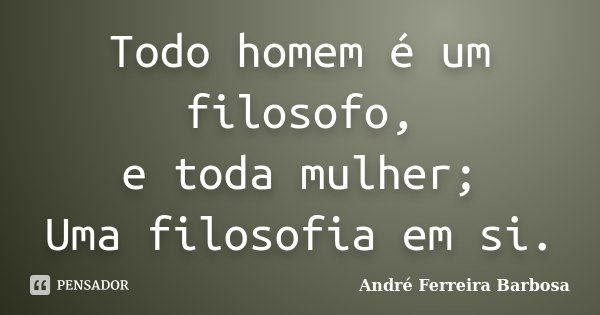 Todo homem é um filosofo, e toda mulher; Uma filosofia em si.... Frase de André Ferreira Barbosa.