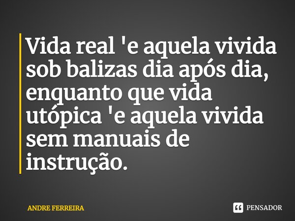 ⁠Vida real 'e aquela vivida sob balizas dia após dia, enquanto que vida utópica 'e aquela vivida sem manuais de instrução.... Frase de André Ferreira.