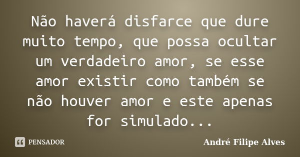 Não haverá disfarce que dure muito tempo, que possa ocultar um verdadeiro amor, se esse amor existir como também se não houver amor e este apenas for simulado..... Frase de André Filipe Alves.