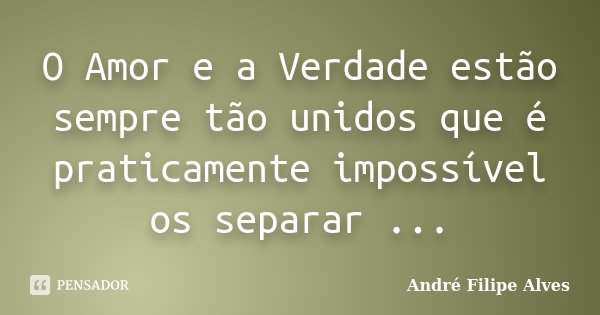 O Amor e a Verdade estão sempre tão unidos que é praticamente impossível os separar ...... Frase de André Filipe Alves.