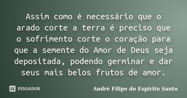 Assim como é necessário que o arado corte a terra é preciso que o sofrimento corte o coração para que a semente do Amor de Deus seja depositada, podendo germina... Frase de André Filipe do Espirito Santo.