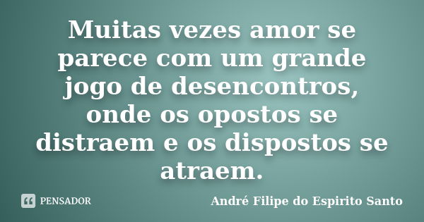 Muitas vezes amor se parece com um grande jogo de desencontros, onde os opostos se distraem e os dispostos se atraem.... Frase de André Filipe do Espirito Santo.