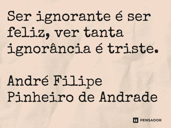 ⁠Ser ignorante é ser feliz, ver tanta ignorância é triste.... Frase de André Filipe Pinheiro de Andrade.