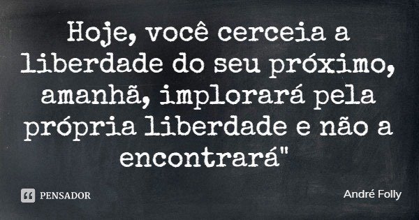 Hoje, você cerceia a liberdade do seu próximo, amanhã, implorará pela própria liberdade e não a encontrará"... Frase de André Folly.