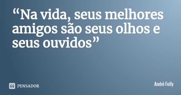 “Na vida, seus melhores amigos são seus olhos e seus ouvidos”... Frase de André Folly.