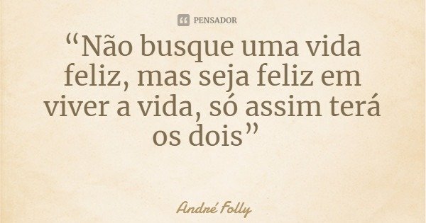 “Não busque uma vida feliz, mas seja feliz em viver a vida, só assim terá os dois”... Frase de André Folly.