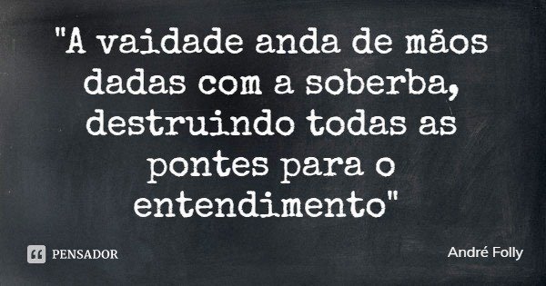 "A vaidade anda de mãos dadas com a soberba, destruindo todas as pontes para o entendimento"... Frase de André Folly.