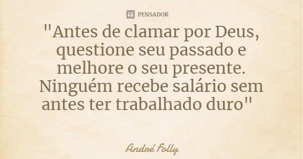 "Antes de clamar por Deus, questione seu passado e melhore o seu presente. Ninguém recebe salário sem antes ter trabalhado duro"... Frase de André Folly.