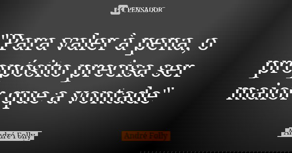 "Para valer à pena, o propósito precisa ser maior que a vontade"... Frase de André Folly.