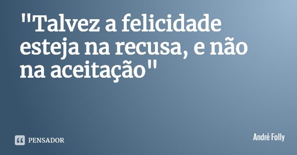"Talvez a felicidade esteja na recusa, e não na aceitação"... Frase de André Folly.