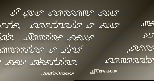 O que consome sua mente, controla a sua vida. Domine seus pensamentos e irá comandar seu destino.... Frase de Andre Franco.