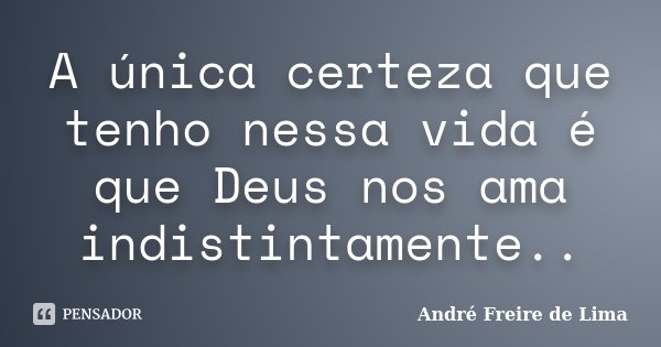 A única certeza que tenho nessa vida é que Deus nos ama indistintamente..... Frase de André Freire de Lima.