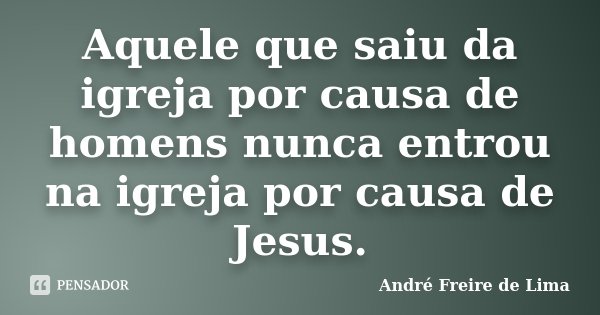 Aquele que saiu da igreja por causa de homens nunca entrou na igreja por causa de Jesus.... Frase de André Freire de Lima.