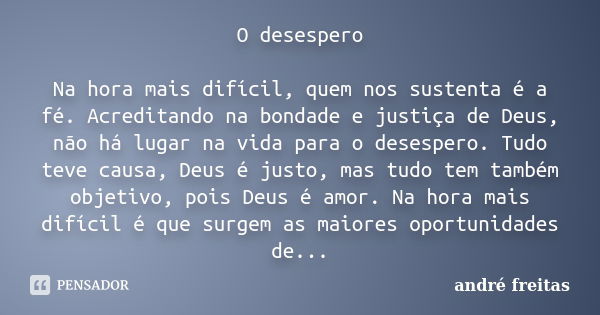 O desespero Na hora mais difícil, quem nos sustenta é a fé. Acreditando na bondade e justiça de Deus, não há lugar na vida para o desespero. Tudo teve causa, De... Frase de André Freitas.