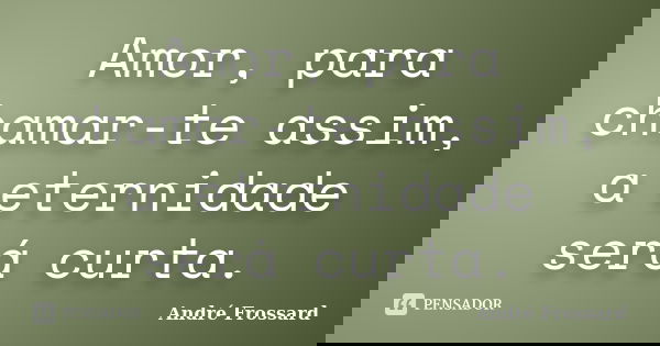 Amor, para chamar-te assim, a eternidade será curta.... Frase de André Frossard.