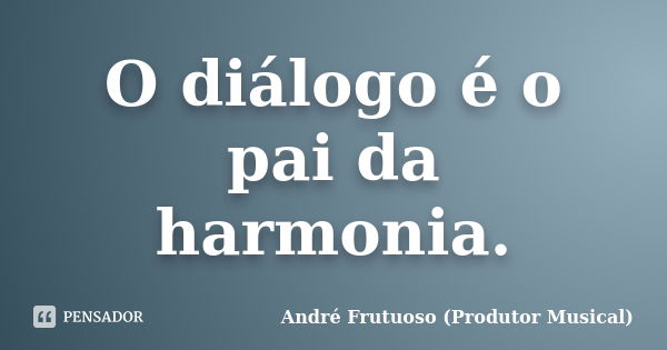 O diálogo é o pai da harmonia.... Frase de André Frutuoso (Produtor Musical).