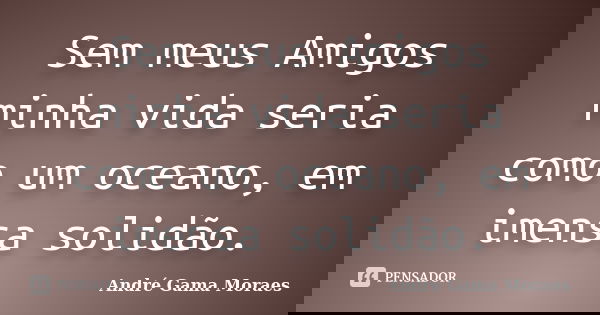 Sem meus Amigos minha vida seria como um oceano, em imensa solidão.... Frase de André Gama Moraes.