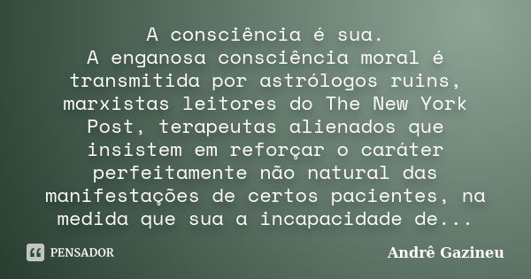 A consciência é sua. A enganosa consciência moral é transmitida por astrólogos ruins, marxistas leitores do The New York Post, terapeutas alienados que insistem... Frase de Andrê Gazineu.