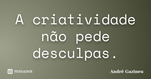 A criatividade não pede desculpas.... Frase de Andrê Gazineu.