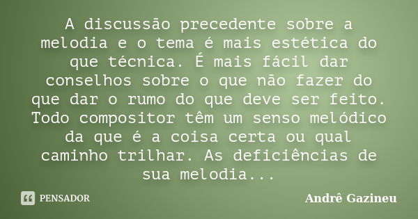 A discussão precedente sobre a melodia e o tema é mais estética do que técnica. É mais fácil dar conselhos sobre o que não fazer do que dar o rumo do que deve s... Frase de Andrê Gazineu.