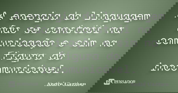A energia da linguagem não se constrói na comunicação e sim na figura do incomunicável.... Frase de Andrê Gazineu.