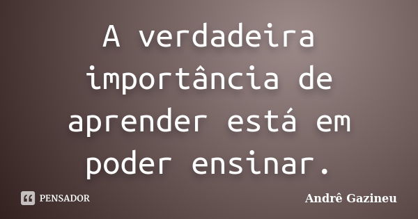 A verdadeira importância de aprender está em poder ensinar.... Frase de Andrê Gazineu.