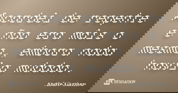 Acordei de repente e não era mais o mesmo, embora nada havia mudado.... Frase de Andrê Gazineu.