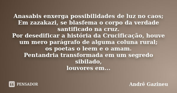 Anasabis enxerga possibilidades de luz no caos; Em zazakazi, se blasfema o corpo da verdade santificado na cruz. Por desedificar a história da Crucificação, hou... Frase de Andrê Gazineu.