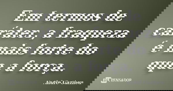 Em termos de caráter, a fraqueza é mais forte do que a força.... Frase de Andrê Gazineu.