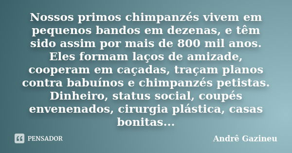 Nossos primos chimpanzés vivem em pequenos bandos em dezenas, e têm sido assim por mais de 800 mil anos. Eles formam laços de amizade, cooperam em caçadas, traç... Frase de Andrê Gazineu.