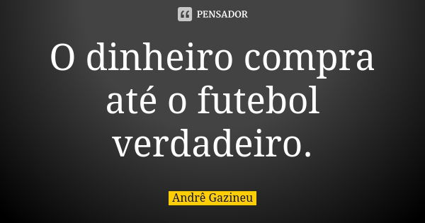 O dinheiro compra até o futebol verdadeiro.... Frase de Andrê Gazineu.