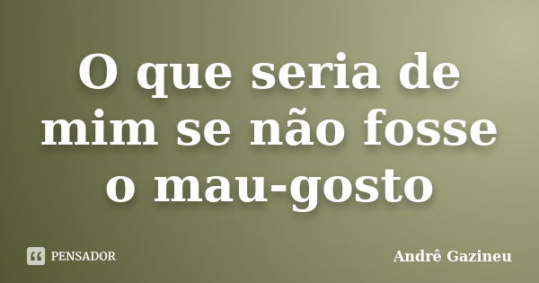 O que seria de mim se não fosse o mau-gosto... Frase de Andrê Gazineu.