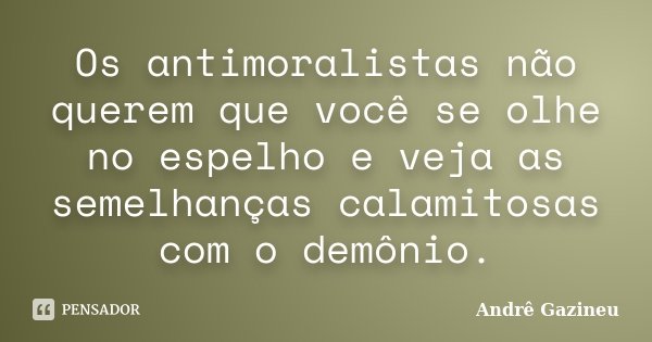 Os antimoralistas não querem que você se olhe no espelho e veja as semelhanças calamitosas com o demônio.... Frase de Andrê Gazineu.