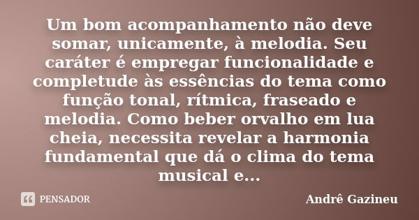 Um bom acompanhamento não deve somar, unicamente, à melodia. Seu caráter é empregar funcionalidade e completude às essências do tema como função tonal, rítmica,... Frase de Andrê Gazineu.