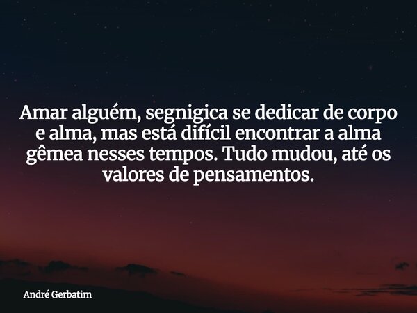 Amar alguém, segnigica se dedicar de corpo e alma, mas está difícil encontrar a alma gêmea nesses tempos. Tudo mudou, até os valores de pensamentos.... Frase de André Gerbatim.