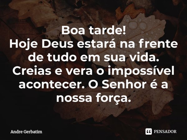 ⁠Boa tarde!
Hoje Deus estará na frente de tudo em sua vida. Creias e vera o impossível acontecer. O Senhor é a nossa força.... Frase de Andre gerbatim.