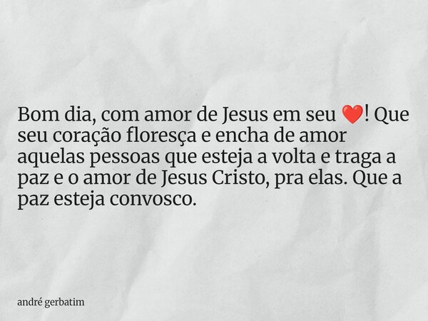 Bom dia, com amor de Jesus em seu ❤️! Que seu coração floresça e encha de amor aquelas pessoas que esteja a volta e traga a paz e o amor de Jesus Cristo, pra el... Frase de andré gerbatim.
