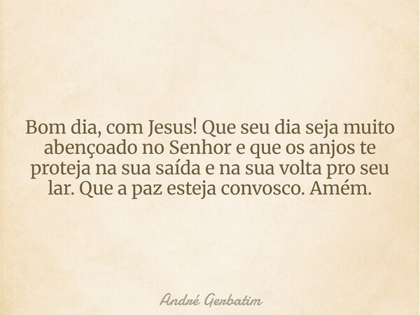 Bom dia, com Jesus! Que seu dia seja muito abençoado no Senhor e que os anjos te proteja na sua saída e na sua volta pro seu lar. Que a paz esteja convosco. Amé... Frase de André Gerbatim.